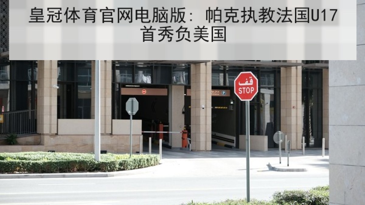 皇冠体育官网电脑版: 帕克执教法国U17首秀负美国 皇冠体育官网电脑版: 帕克执教法国U17首秀负美国