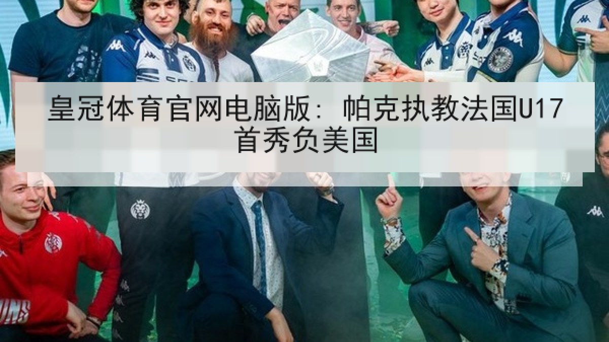 皇冠体育官网电脑版: 帕克执教法国U17首秀负美国