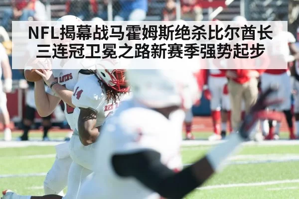 NFL揭幕战马霍姆斯绝杀比尔酋长三连冠卫冕之路新赛季强势起步