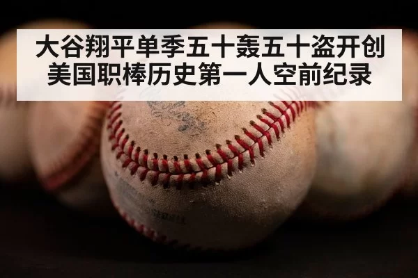 大谷翔平单季五十轰五十盗开创美国职棒历史第一人空前纪录
