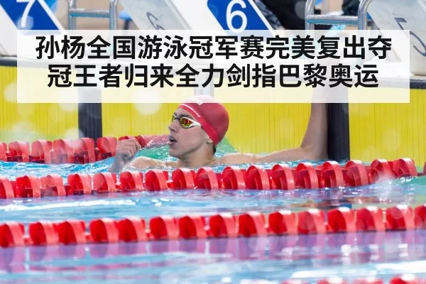 孙杨全国游泳冠军赛完美复出夺冠王者归来全力剑指巴黎奥运